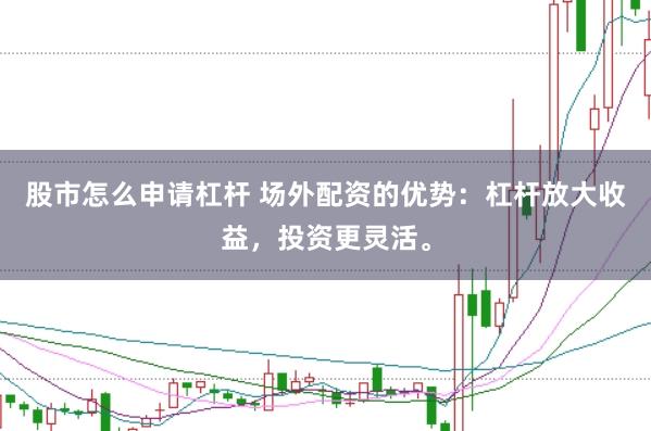 股市怎么申请杠杆 场外配资的优势:杠杆放大收益,投资更灵活。