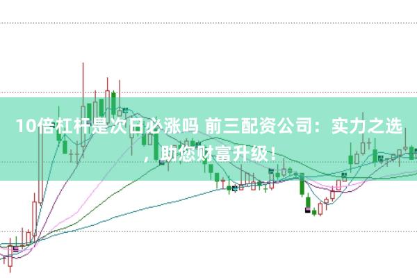 10倍杠杆是次日必涨吗 前三配资公司：实力之选，助您财富升级！