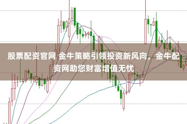 股票配资官网 金牛策略引领投资新风向，金牛配资网助您财富增值无忧