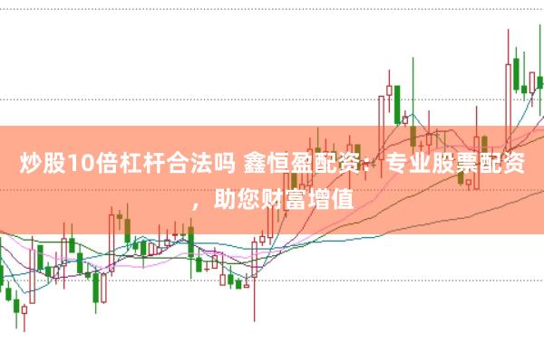 炒股10倍杠杆合法吗 鑫恒盈配资：专业股票配资，助您财富增值
