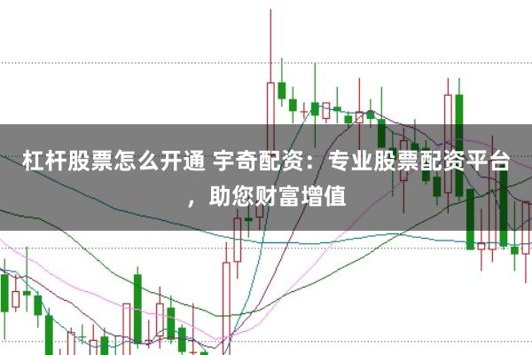杠杆股票怎么开通 宇奇配资：专业股票配资平台，助您财富增值