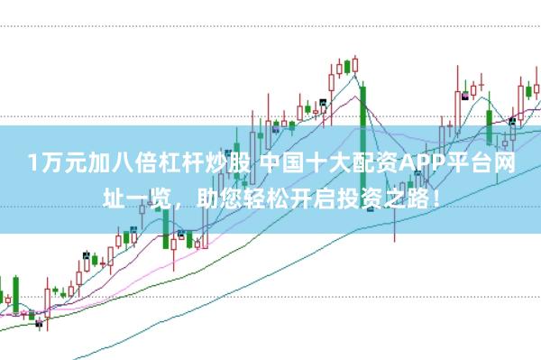 1万元加八倍杠杆炒股 中国十大配资APP平台网址一览，助您轻松开启投资之路！