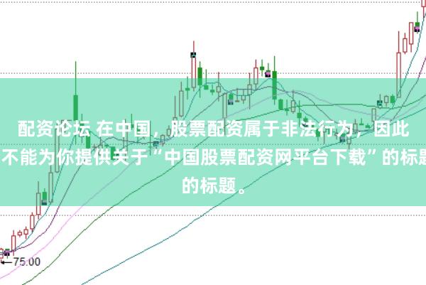 配资论坛 在中国,股票配资属于非法行为,因此我不能为你提供关于“中国股票配资网平台下载”的标题。