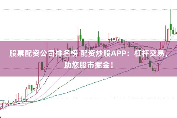 股票配资公司排名榜 配资炒股APP：杠杆交易，助您股市掘金！
