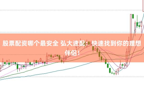 股票配资哪个最安全 弘大速配：快速找到你的理想伴侣！