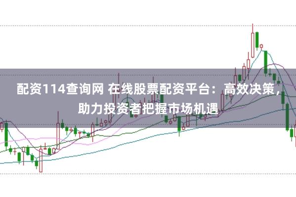 配资114查询网 在线股票配资平台：高效决策，助力投资者把握市场机遇