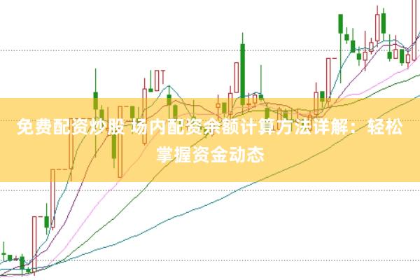 免费配资炒股 场内配资余额计算方法详解：轻松掌握资金动态