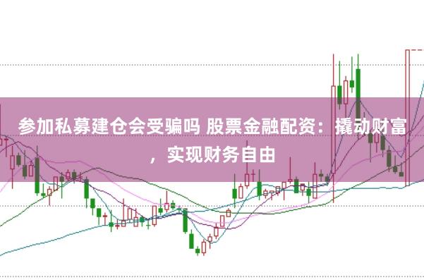 参加私募建仓会受骗吗 股票金融配资：撬动财富，实现财务自由