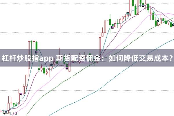 杠杆炒股指app 期货配资佣金：如何降低交易成本？