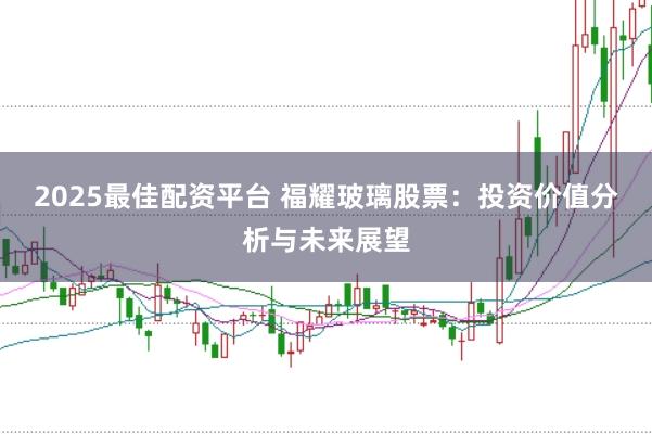 2025最佳配资平台 福耀玻璃股票:投资价值分析与未来展望