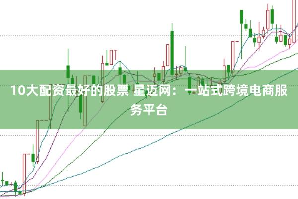 10大配资最好的股票 星迈网:一站式跨境电商服务平台