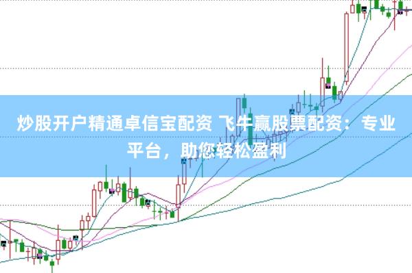 炒股开户精通卓信宝配资 飞牛赢股票配资：专业平台，助您轻松盈利