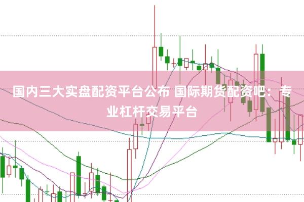 国内三大实盘配资平台公布 国际期货配资吧:专业杠杆交易平台