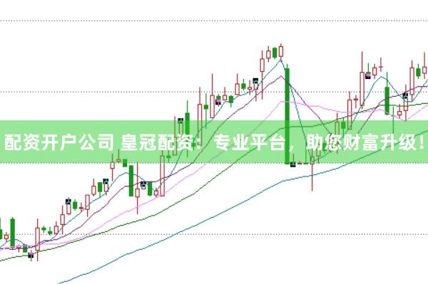 配资开户公司 皇冠配资：专业平台，助您财富升级！