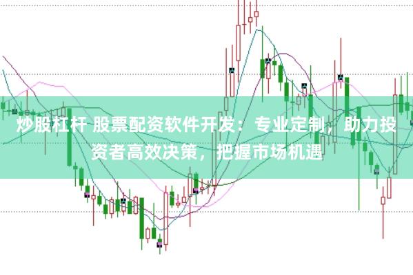炒股杠杆 股票配资软件开发：专业定制，助力投资者高效决策，把握市场机遇
