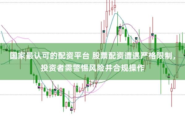 国家最认可的配资平台 股票配资遭遇严格限制,投资者需警惕风险并合规操作