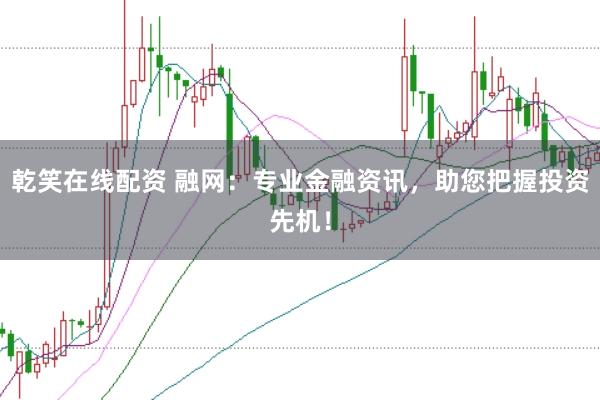 乾笑在线配资 融网：专业金融资讯，助您把握投资先机！