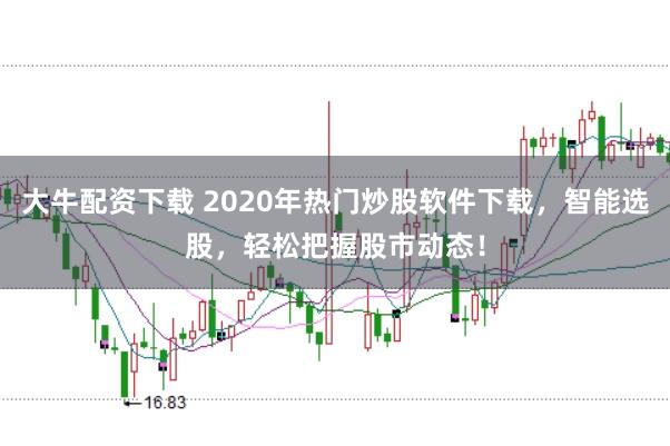 大牛配资下载 2020年热门炒股软件下载，智能选股，轻松把握股市动态！