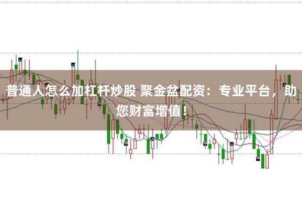 普通人怎么加杠杆炒股 聚金盆配资：专业平台，助您财富增值！