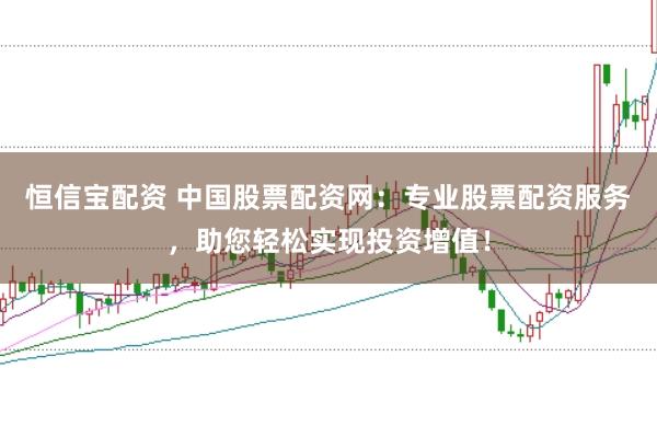 恒信宝配资 中国股票配资网:专业股票配资服务,助您轻松实现投资增值!