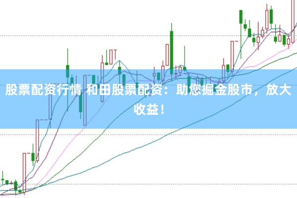 股票配资行情 和田股票配资：助您掘金股市，放大收益！