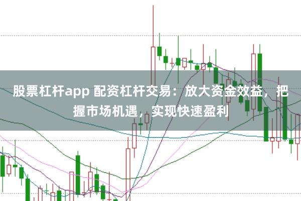 股票杠杆app 配资杠杆交易：放大资金效益，把握市场机遇，实现快速盈利