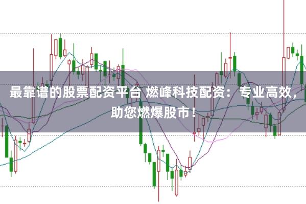 最靠谱的股票配资平台 燃峰科技配资:专业高效,助您燃爆股市!
