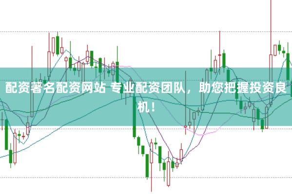配资著名配资网站 专业配资团队，助您把握投资良机！