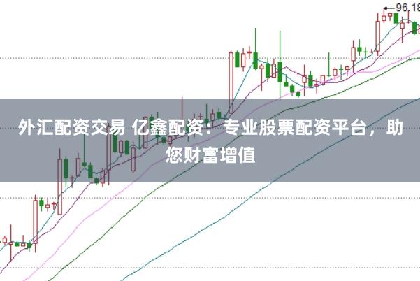 外汇配资交易 亿鑫配资:专业股票配资平台,助您财富增值