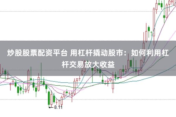 炒股股票配资平台 用杠杆撬动股市：如何利用杠杆交易放大收益