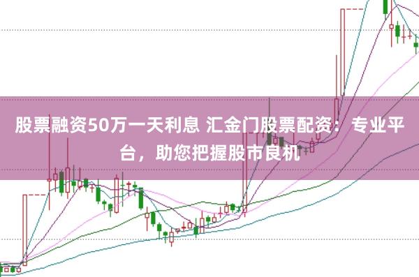 股票融资50万一天利息 汇金门股票配资：专业平台，助您把握股市良机