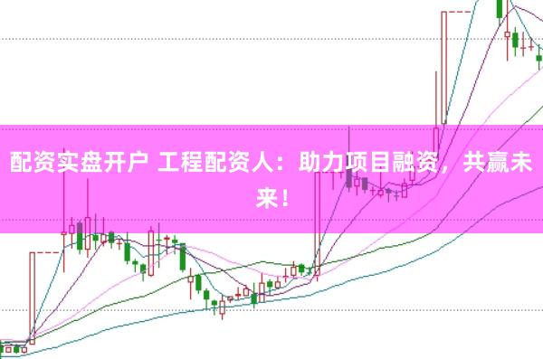 配资实盘开户 工程配资人：助力项目融资，共赢未来！
