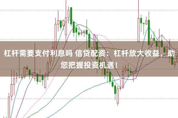 杠杆需要支付利息吗 信贷配资：杠杆放大收益，助您把握投资机遇！