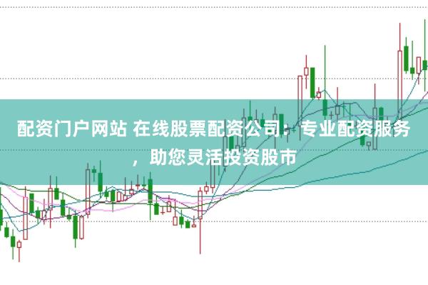 配资门户网站 在线股票配资公司：专业配资服务，助您灵活投资股市