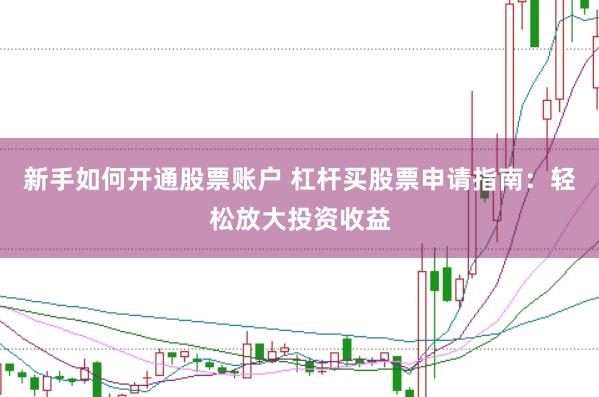 新手如何开通股票账户 杠杆买股票申请指南：轻松放大投资收益