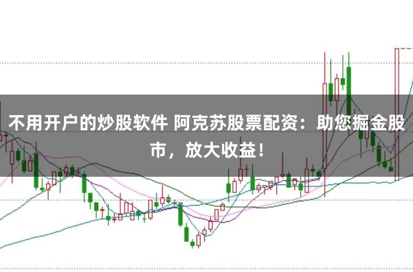 不用开户的炒股软件 阿克苏股票配资：助您掘金股市，放大收益！