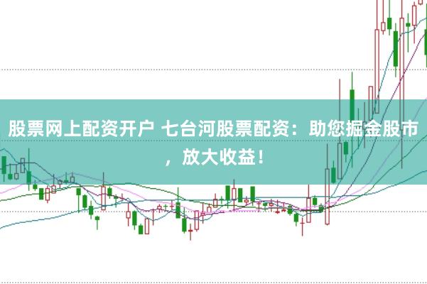 股票网上配资开户 七台河股票配资：助您掘金股市，放大收益！