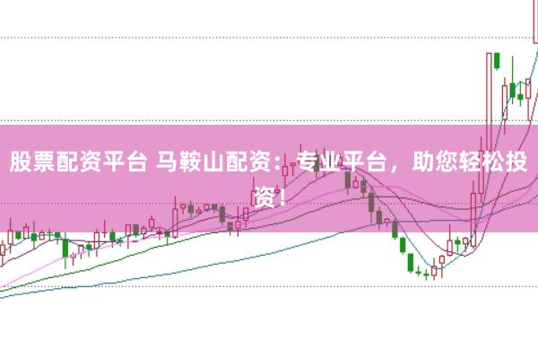 股票配资平台 马鞍山配资:专业平台,助您轻松投资!