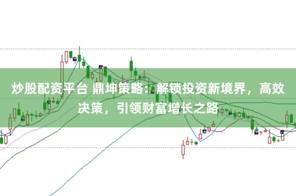 炒股配资平台 鼎坤策略：解锁投资新境界，高效决策，引领财富增长之路