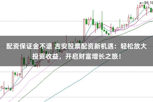 配资保证金不退 吉安股票配资新机遇:轻松放大投资收益,开启财富增长之旅!
