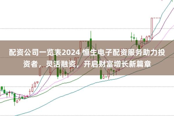 配资公司一览表2024 恒生电子配资服务助力投资者,灵活融资,开启财富增长新篇章