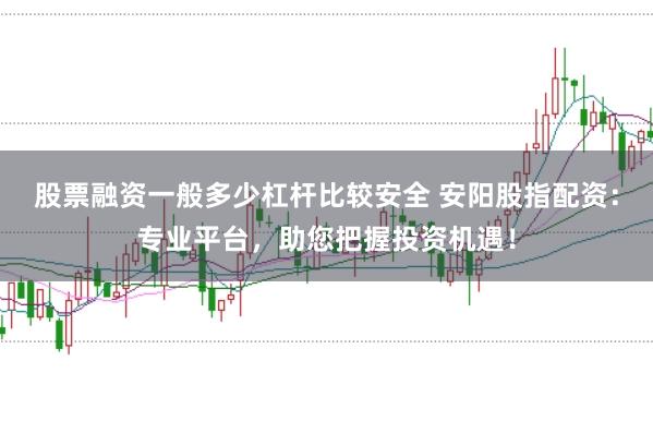 股票融资一般多少杠杆比较安全 安阳股指配资：专业平台，助您把握投资机遇！