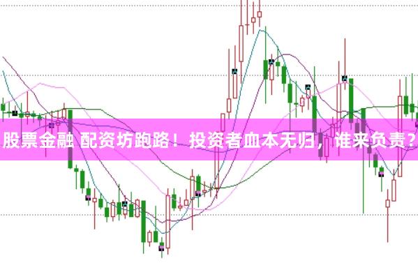 股票金融 配资坊跑路！投资者血本无归，谁来负责？