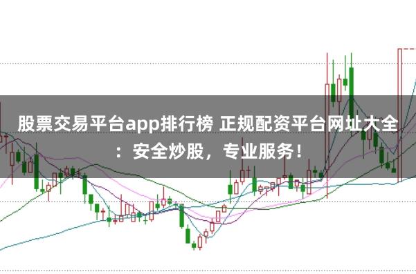 股票交易平台app排行榜 正规配资平台网址大全：安全炒股，专业服务！