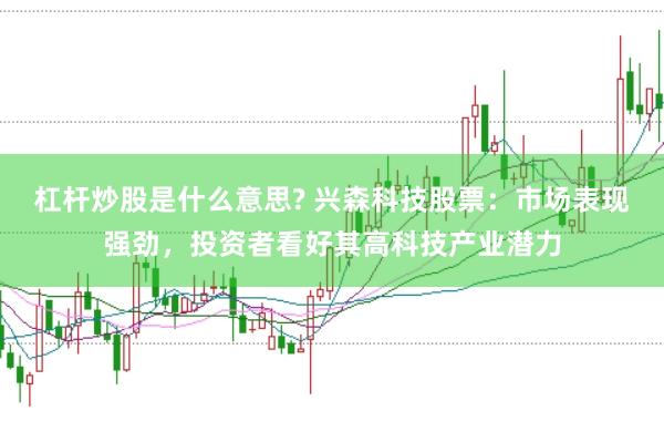 杠杆炒股是什么意思? 兴森科技股票：市场表现强劲，投资者看好其高科技产业潜力