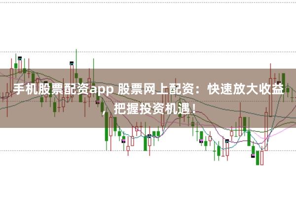 手机股票配资app 股票网上配资:快速放大收益,把握投资机遇!