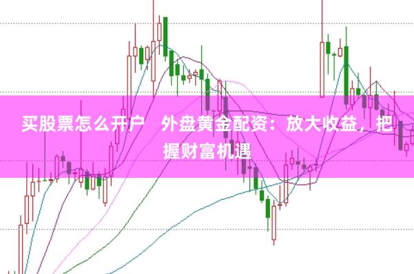 买股票怎么开户 外盘黄金配资:放大收益,把握财富机遇