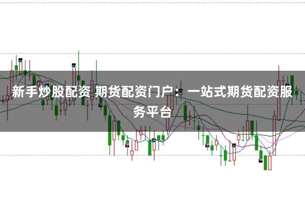 新手炒股配资 期货配资门户：一站式期货配资服务平台