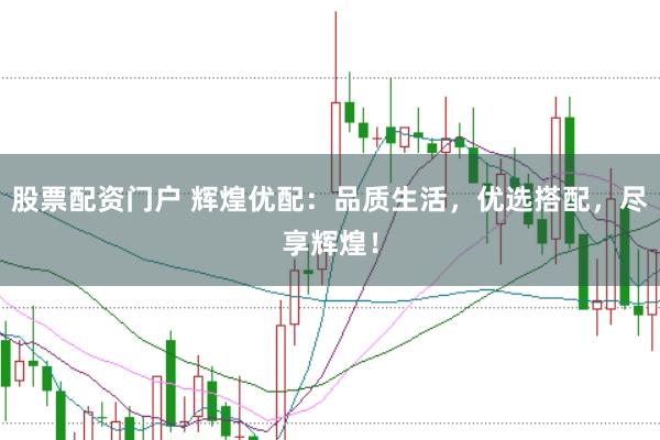 股票配资门户 辉煌优配：品质生活，优选搭配，尽享辉煌！