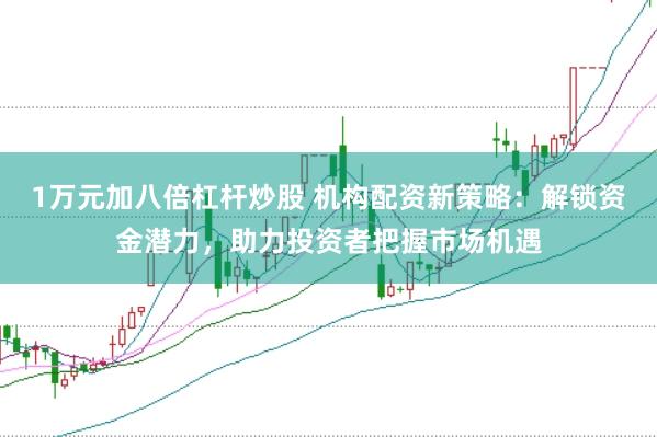 1万元加八倍杠杆炒股 机构配资新策略：解锁资金潜力，助力投资者把握市场机遇
